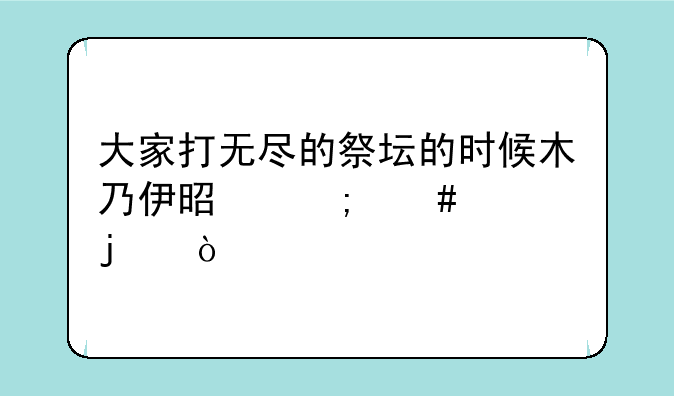 大家打无尽的祭坛的时候木乃伊是怎么过的？