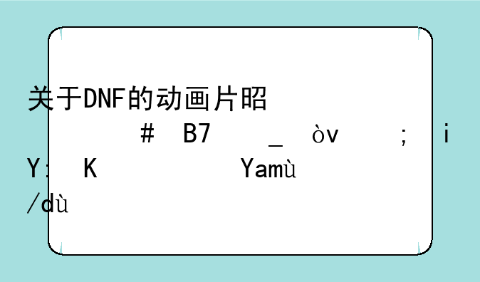 关于DNF的动画片是什么名字？都有哪些？具体点