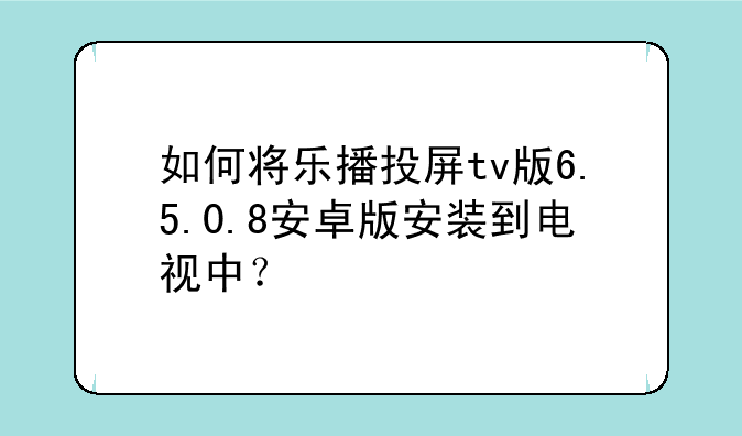 如何将乐播投屏tv版6.5.0.8安卓版安装到电视中？