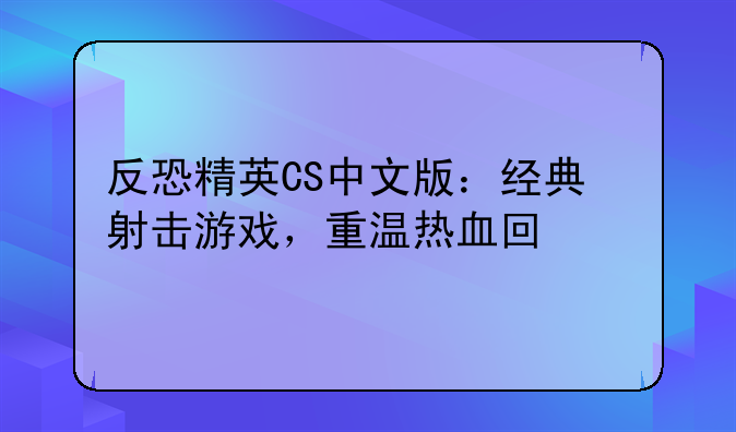 反恐精英CS中文版：经典射击游戏，重温热血回忆