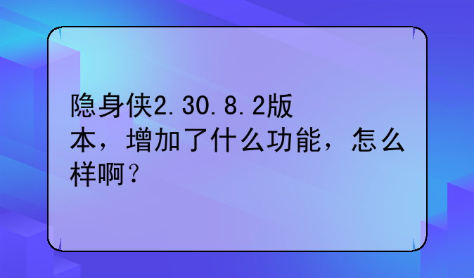 隐身侠2.30.8.2版本，增加了什么功能，怎么样啊？