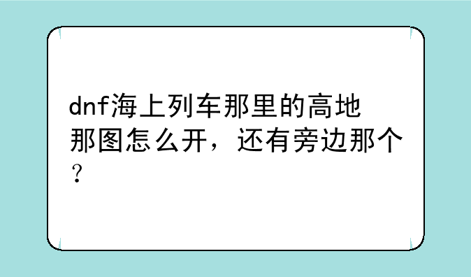 dnf海上列车那里的高地那图怎么开，还有旁边那个？