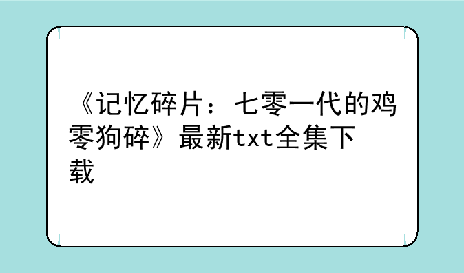《记忆碎片：七零一代的鸡零狗碎》最新txt全集下载