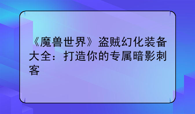 《魔兽世界》盗贼幻化装备大全：打造你的专属暗影刺客