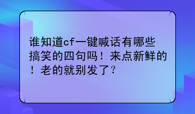 谁知道cf一键喊话有哪些搞笑的四句吗！来点新鲜的！老的就别发了？