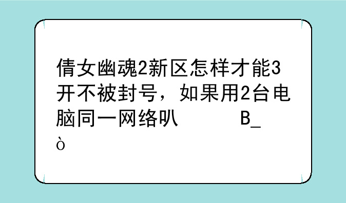 倩女幽魂2新区怎样才能3开不被封号，如果用2台电脑同一网络可以吗？