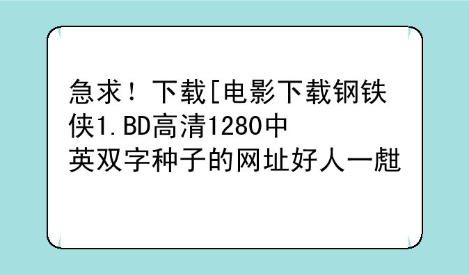 急求！下载[电影下载钢铁侠1.BD高清1280中英双字种子的网址好人一生平安