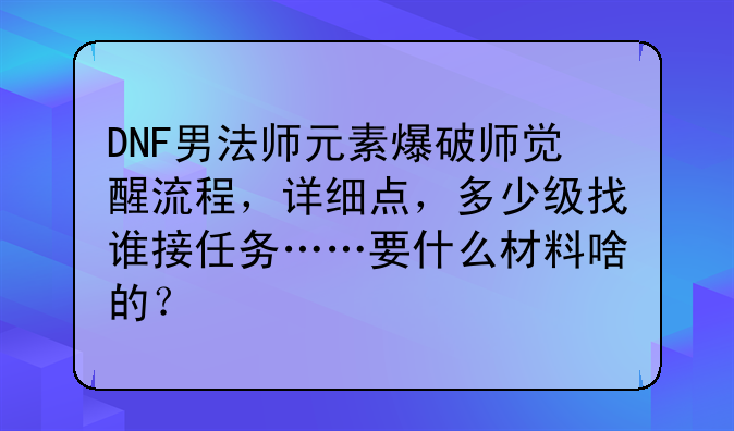 DNF男法师元素爆破师觉醒流程，详细点，多少级找谁接任务……要什么材料啥的？
