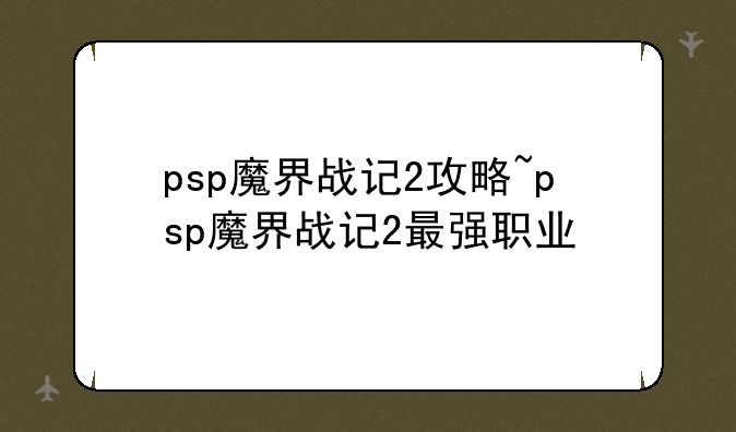 psp魔界战记2攻略~psp魔界战记2最强职业