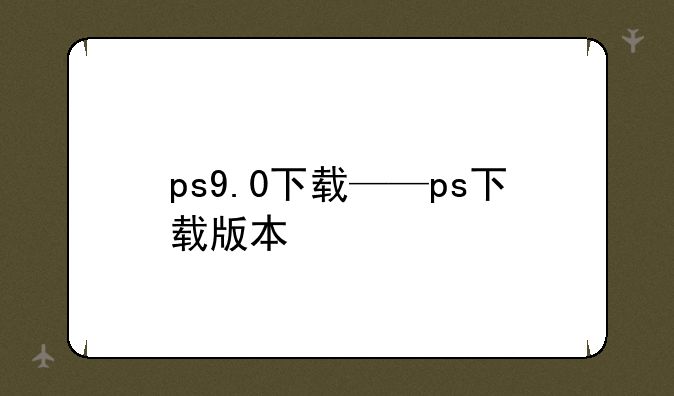 ps9.0下载——ps下载版本