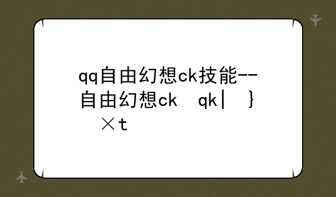 qq自由幻想ck技能--自由幻想ck输出高么