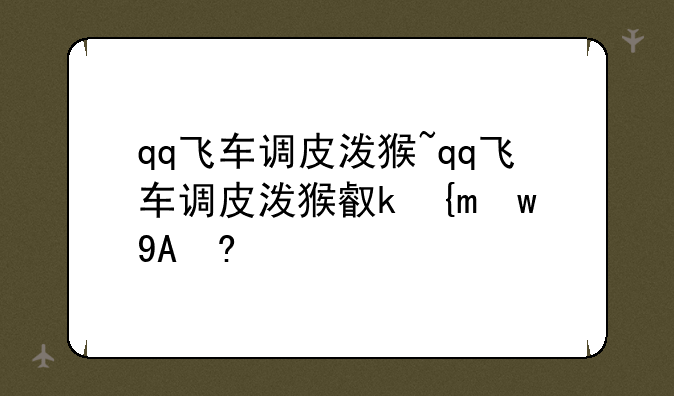 qq飞车调皮泼猴~qq飞车调皮泼猴可以开出什么
