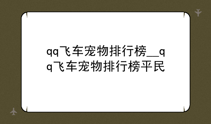 qq飞车宠物排行榜__qq飞车宠物排行榜平民