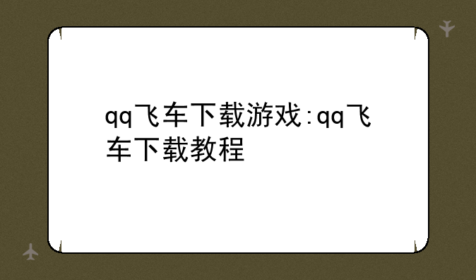 qq飞车下载游戏:qq飞车下载教程