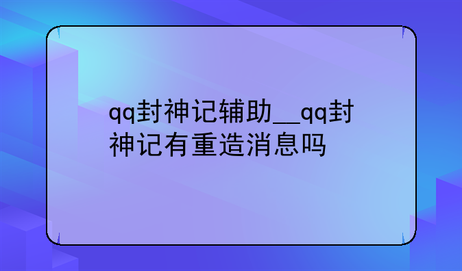 qq封神记辅助__qq封神记有重造消息吗