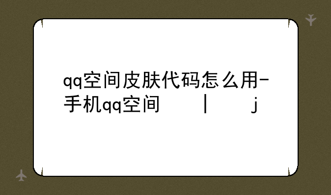 qq空间皮肤代码怎么用-手机qq空间界面皮肤怎么弄