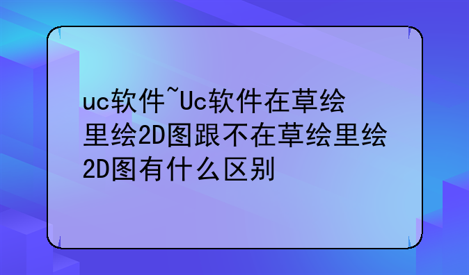 uc软件~Uc软件在草绘里绘2D图跟不在草绘里绘2D图有什么区别