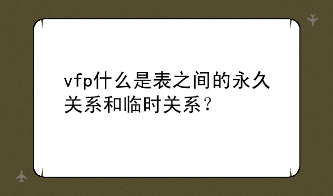 vfp什么是表之间的永久关系和临时关系？