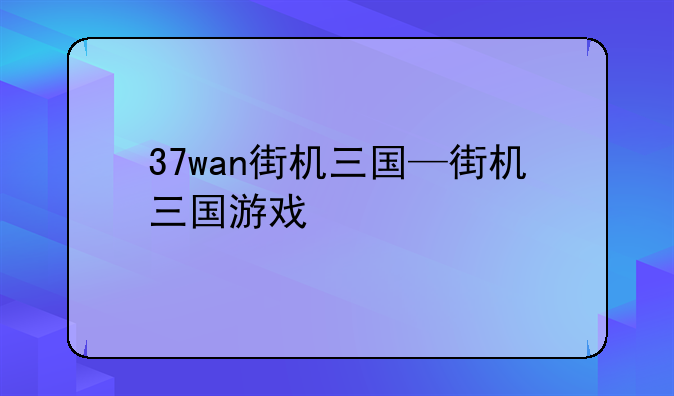 37wan街机三国—街机三国游戏