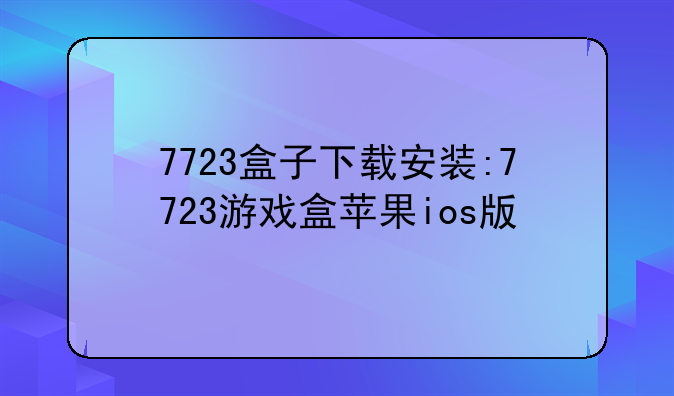 7723盒子下载安装:7723游戏盒苹果ios版