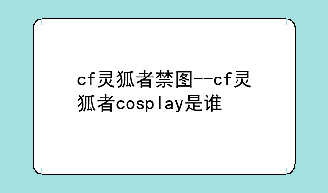 cf灵狐者禁图--cf灵狐者cosplay是谁