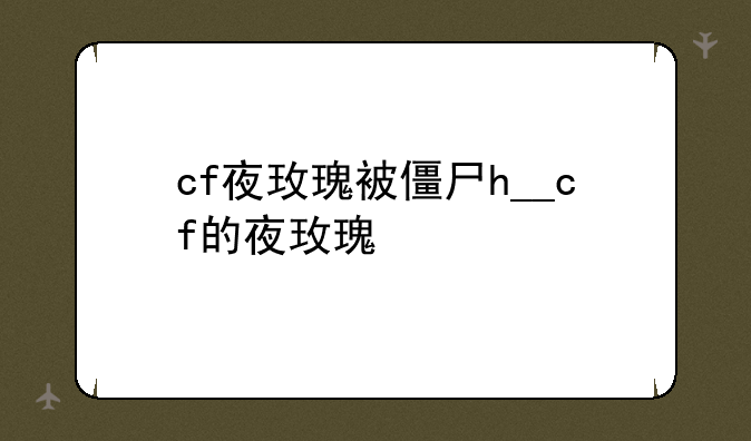 cf夜玫瑰被僵尸h__cf的夜玫瑰