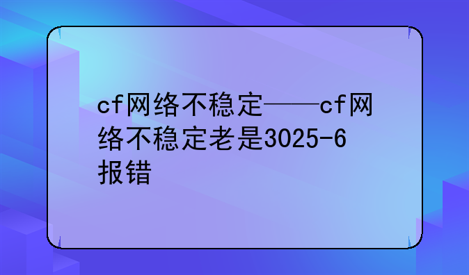 cf网络不稳定——cf网络不稳定老是3025-6报错