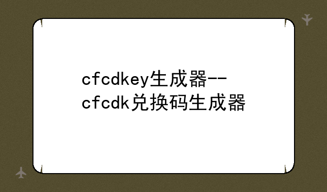 cfcdkey生成器--cfcdk兑换码生成器