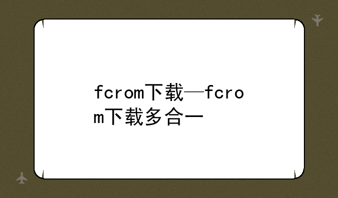 fcrom下载—fcrom下载多合一