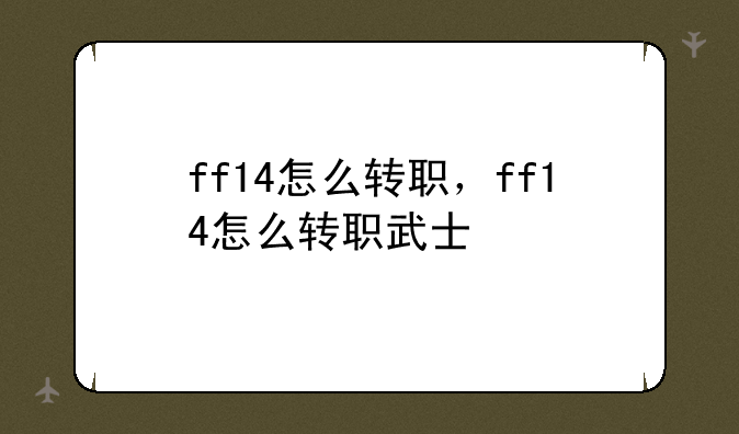 ff14怎么转职，ff14怎么转职武士