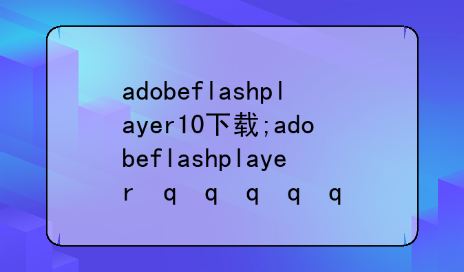 adobeflashplayer10下载;adobeflashplayer最新版下载