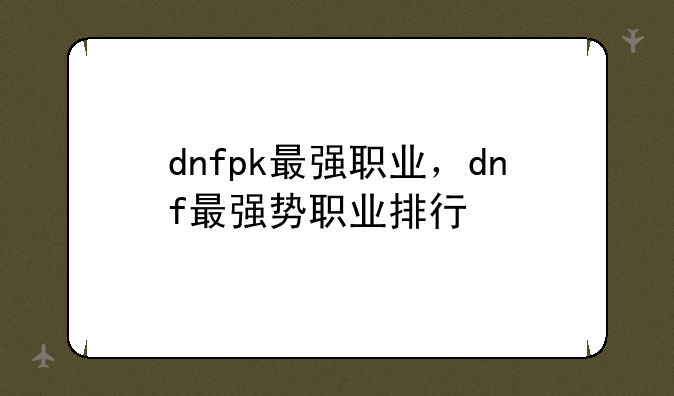 dnfpk最强职业，dnf最强势职业排行