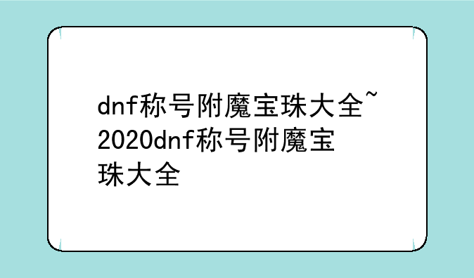 dnf称号附魔宝珠大全~2020dnf称号附魔宝珠大全