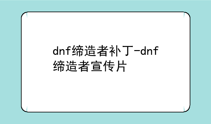 dnf缔造者补丁-dnf缔造者宣传片