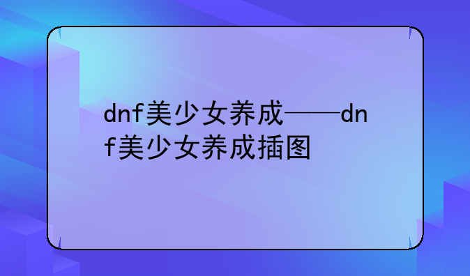 dnf美少女养成——dnf美少女养成插图
