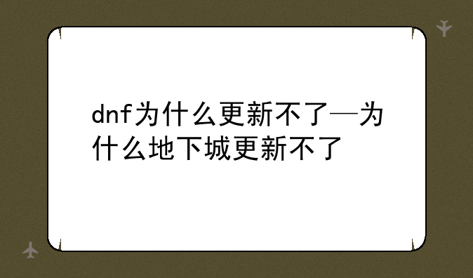 dnf为什么更新不了—为什么地下城更新不了