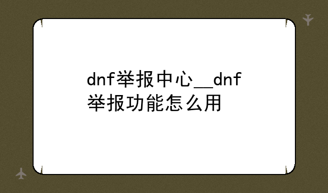 dnf举报中心__dnf举报功能怎么用