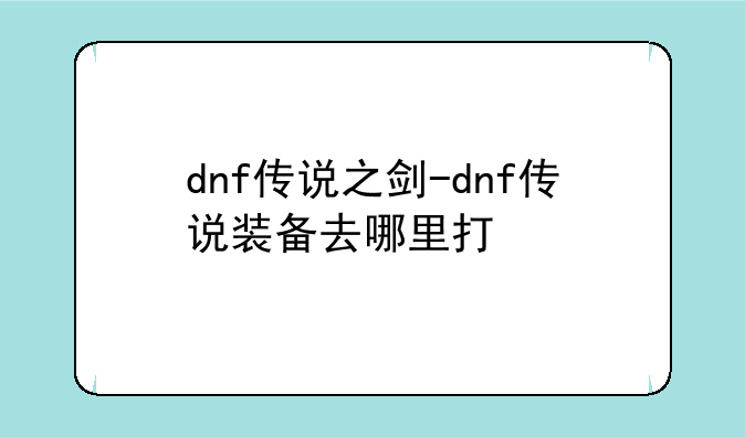 dnf传说之剑-dnf传说装备去哪里打