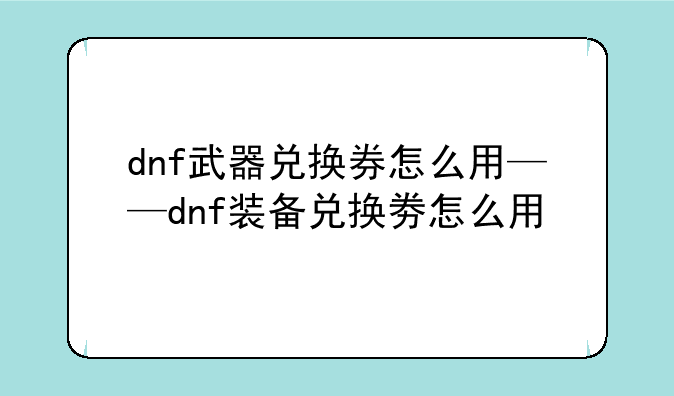dnf武器兑换券怎么用——dnf装备兑换劵怎么用