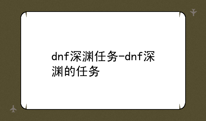 dnf深渊任务-dnf深渊的任务