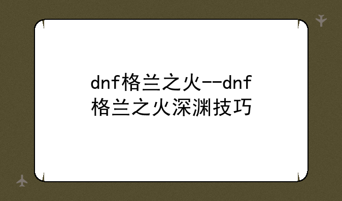 dnf格兰之火--dnf格兰之火深渊技巧
