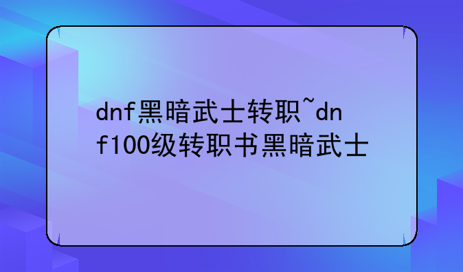 dnf黑暗武士转职~dnf100级转职书黑暗武士