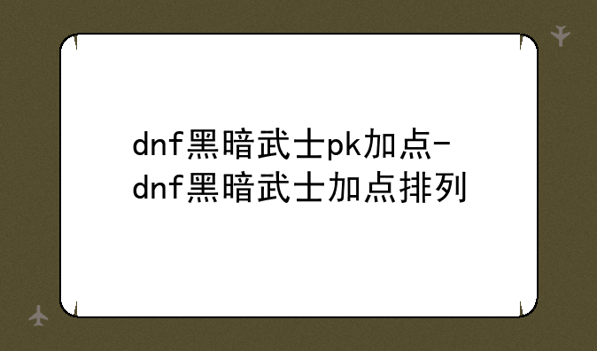 dnf黑暗武士pk加点-dnf黑暗武士加点排列