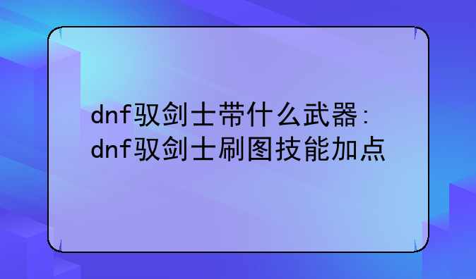 dnf驭剑士带什么武器:dnf驭剑士刷图技能加点
