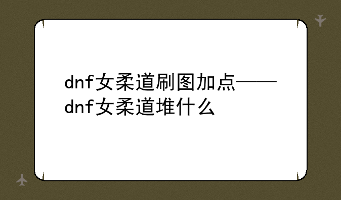 dnf女柔道刷图加点——dnf女柔道堆什么