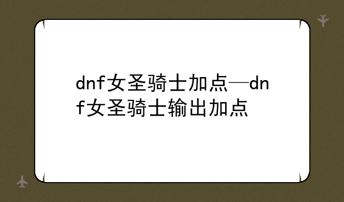 dnf女圣骑士加点—dnf女圣骑士输出加点