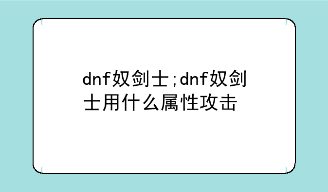 dnf奴剑士;dnf奴剑士用什么属性攻击