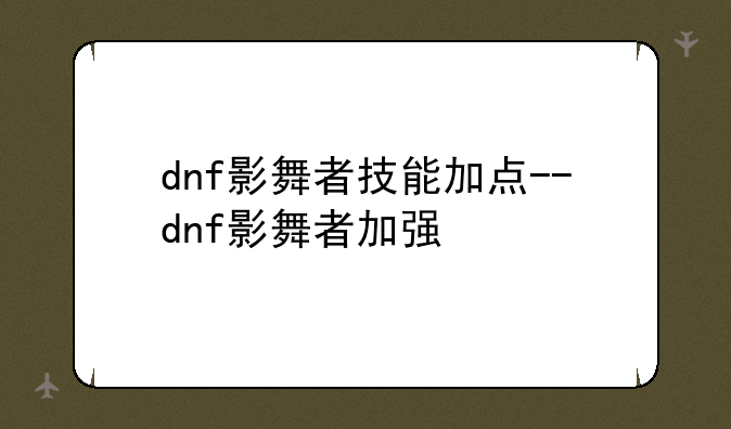 dnf影舞者技能加点--dnf影舞者加强