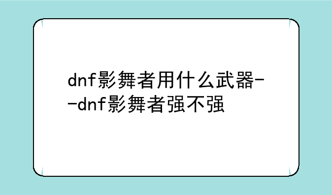 dnf影舞者用什么武器--dnf影舞者强不强