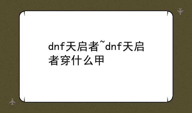 dnf天启者~dnf天启者穿什么甲
